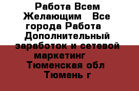 Работа Всем Желающим - Все города Работа » Дополнительный заработок и сетевой маркетинг   . Тюменская обл.,Тюмень г.